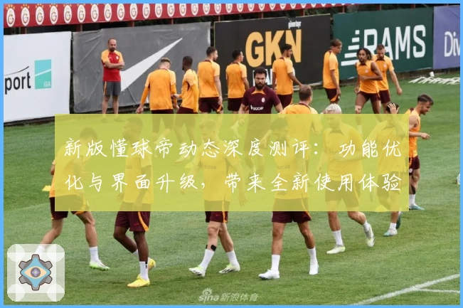 新版懂球帝动态深度测评：功能优化与界面升级，带来全新使用体验