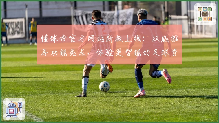 懂球帝官方网站新版上线：权威推荐功能亮点，体验更智能的足球资讯平台