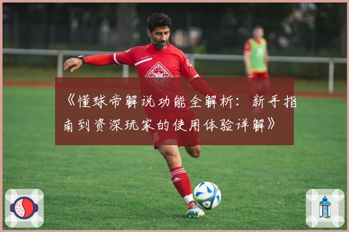 《懂球帝解说功能全解析:新手指南到资深玩家的使用体验详解》
