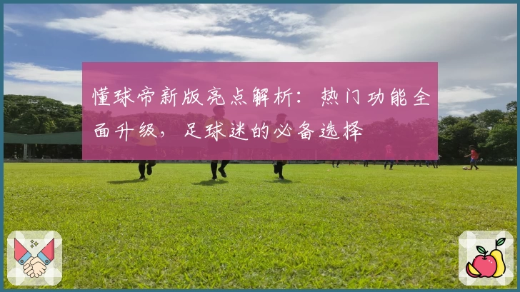 懂球帝新版亮点解析:热门功能全面升级,足球迷的必备选择