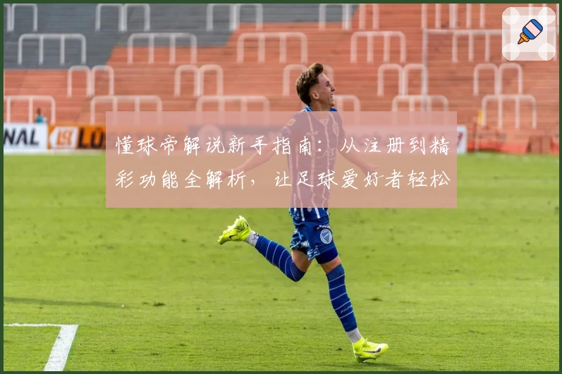 懂球帝解说新手指南：从注册到精彩功能全解析，让足球爱好者轻松上手