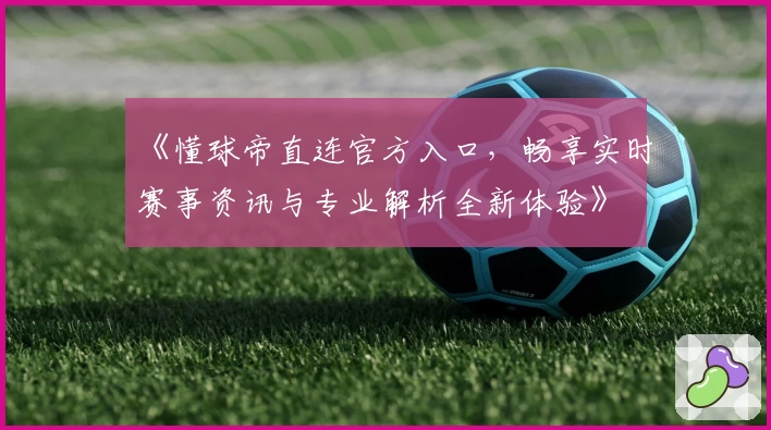《懂球帝直连官方入口,畅享实时赛事资讯与专业解析全新体验》