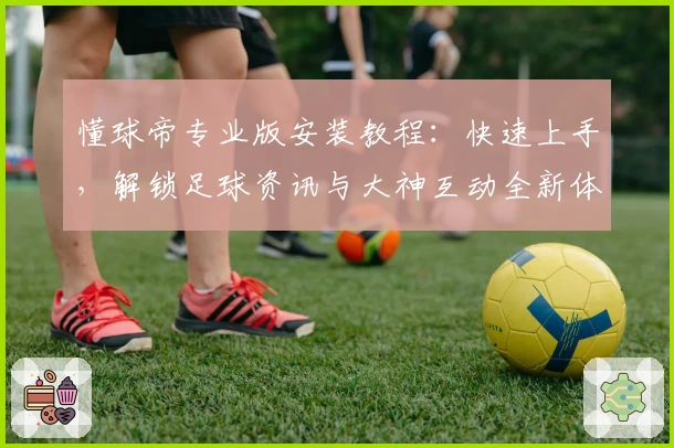 懂球帝专业版安装教程：快速上手，解锁足球资讯与大神互动全新体验