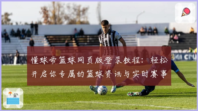 懂球帝篮球网页版登录教程:轻松开启你专属的篮球资讯与实时赛事体验