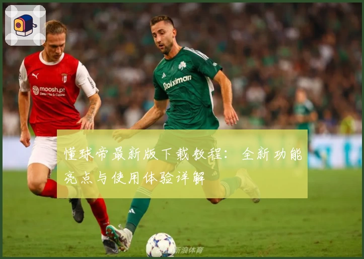 懂球帝最新版下载教程：全新功能亮点与使用体验详解