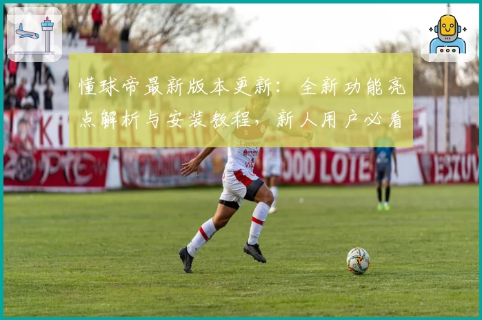懂球帝最新版本更新：全新功能亮点解析与安装教程，新人用户必看指南