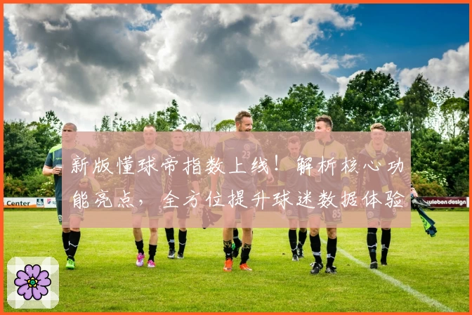 新版懂球帝指数上线!解析核心功能亮点,全方位提升球迷数据体验