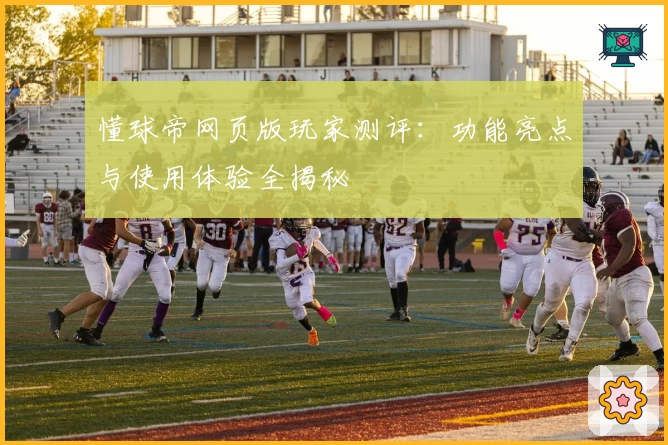 懂球帝网页版玩家测评：功能亮点与使用体验全揭秘
