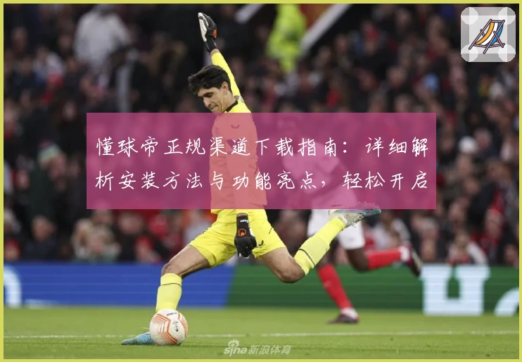 懂球帝正规渠道下载指南：详细解析安装方法与功能亮点，轻松开启专业足球资讯体验