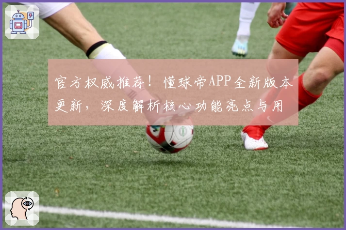 官方权威推荐！懂球帝APP全新版本更新，深度解析核心功能亮点与用户使用体验