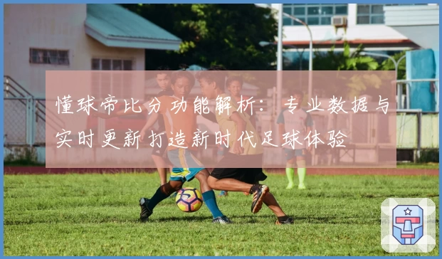 懂球帝比分功能解析：专业数据与实时更新打造新时代足球体验