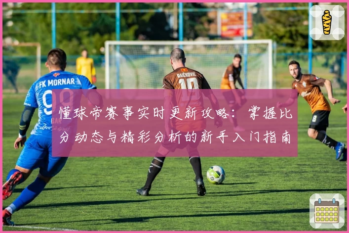 懂球帝赛事实时更新攻略：掌握比分动态与精彩分析的新手入门指南