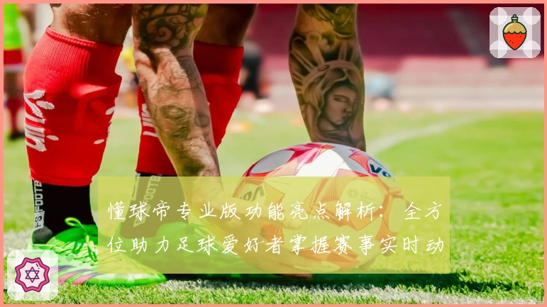 懂球帝专业版功能亮点解析：全方位助力足球爱好者掌握赛事实时动态