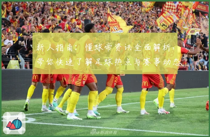 新人指南:懂球帝资讯全面解析,带你快速了解足球热点与赛事动态