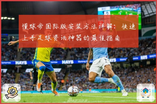 懂球帝国际版安装方法详解:快速上手足球资讯神器的最佳指南
