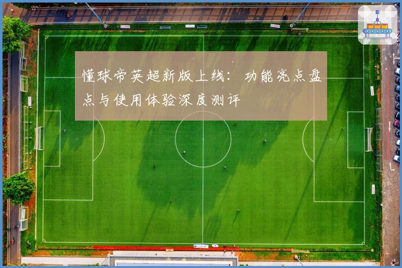 懂球帝英超新版上线：功能亮点盘点与使用体验深度测评