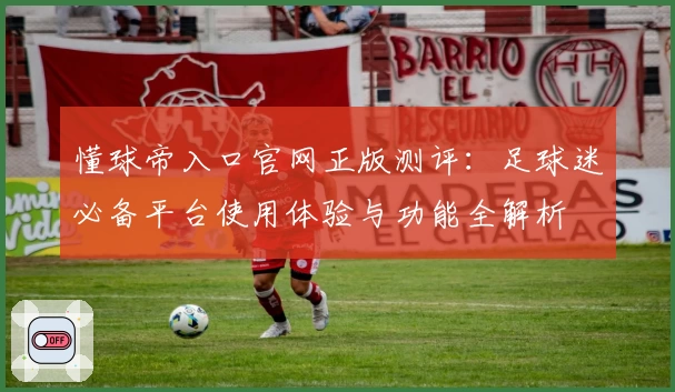 懂球帝入口官网正版测评：足球迷必备平台使用体验与功能全解析