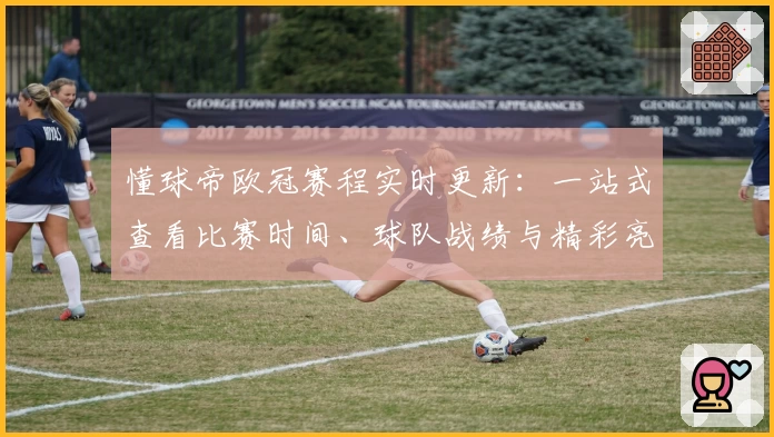 懂球帝欧冠赛程实时更新：一站式查看比赛时间、球队战绩与精彩亮点解析