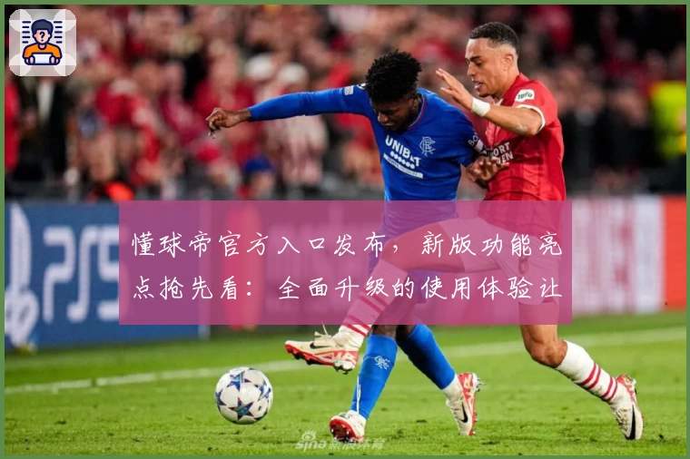 懂球帝官方入口发布,新版功能亮点抢先看:全面升级的使用体验让球迷尽享足球盛宴